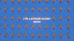 *I'M LAFFUN RIGHT NOW.
