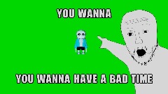 YOU WANNA HAVE A BAD TIME