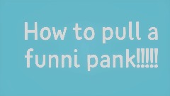 How to pull a funni pank!!!!!!
