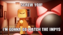SCREW YOU! I'M GONNA GO WATCH THE IMPYS