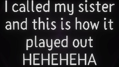 I called my sister and this is how it played out XD