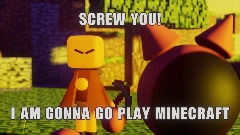 SCREW YOU! I'M GONNA GO PLAY MINECRAFT!
