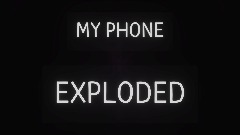 MY PHONE EXPLODED