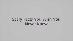 Scary Facts You Wish You Never Knew