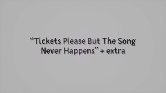 Tickets please but the song never happens+ extra