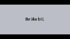 Be like bill.