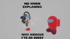 ME WHEN  EXPLANING  WHY AMOGUS I'TS SO SUSSY