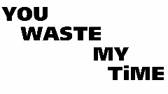 You waste my time