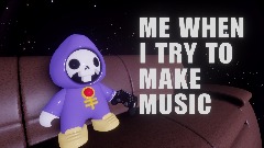 me when i try to make music