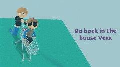 Go back in the house Vexx